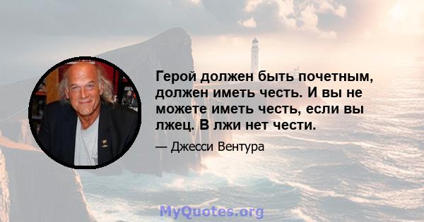 Герой должен быть почетным, должен иметь честь. И вы не можете иметь честь, если вы лжец. В лжи нет чести.