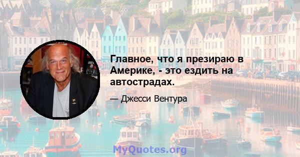 Главное, что я презираю в Америке, - это ездить на автострадах.