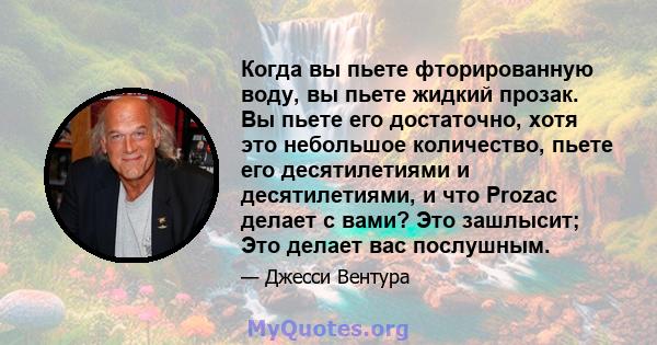 Когда вы пьете фторированную воду, вы пьете жидкий прозак. Вы пьете его достаточно, хотя это небольшое количество, пьете его десятилетиями и десятилетиями, и что Prozac делает с вами? Это зашлысит; Это делает вас