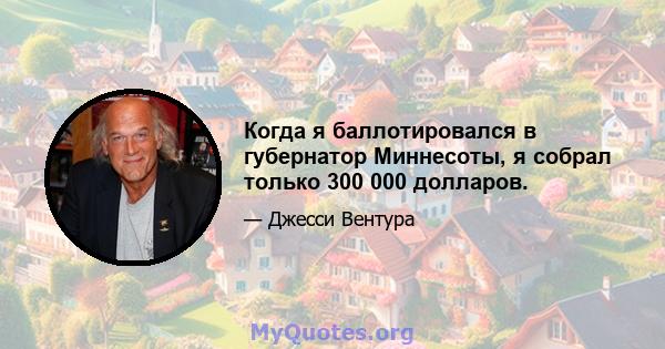 Когда я баллотировался в губернатор Миннесоты, я собрал только 300 000 долларов.