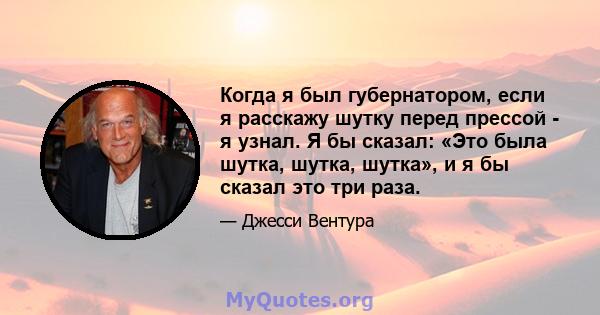 Когда я был губернатором, если я расскажу шутку перед прессой - я узнал. Я бы сказал: «Это была шутка, шутка, шутка», и я бы сказал это три раза.