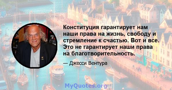 Конституция гарантирует нам наши права на жизнь, свободу и стремление к счастью. Вот и все. Это не гарантирует наши права на благотворительность.