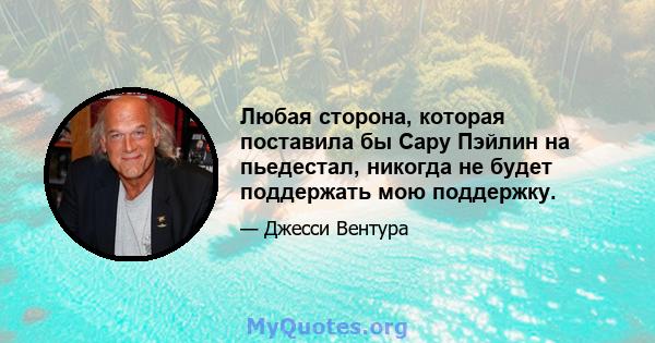 Любая сторона, которая поставила бы Сару Пэйлин на пьедестал, никогда не будет поддержать мою поддержку.