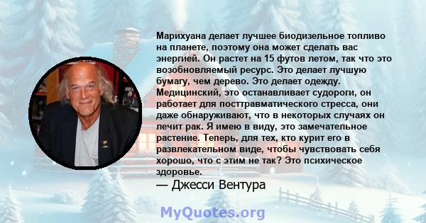 Марихуана делает лучшее биодизельное топливо на планете, поэтому она может сделать вас энергией. Он растет на 15 футов летом, так что это возобновляемый ресурс. Это делает лучшую бумагу, чем дерево. Это делает одежду.