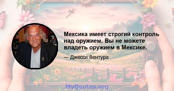 Мексика имеет строгий контроль над оружием. Вы не можете владеть оружием в Мексике.