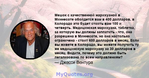 Мешок с качественной марихуаной в Миннесоте обойдется вам в 400 долларов, в Колорадо это будет стоить вам 100 и четверть. Медицинская марихуана, таблетка, за которую вы должны заплатить - что, она разрешена в Миннесоте, 