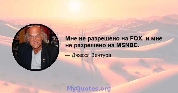 Мне не разрешено на FOX, и мне не разрешено на MSNBC.