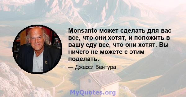 Monsanto может сделать для вас все, что они хотят, и положить в вашу еду все, что они хотят. Вы ничего не можете с этим поделать.