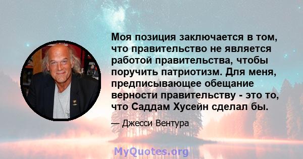 Моя позиция заключается в том, что правительство не является работой правительства, чтобы поручить патриотизм. Для меня, предписывающее обещание верности правительству - это то, что Саддам Хусейн сделал бы.