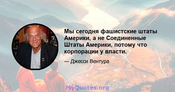 Мы сегодня фашистские штаты Америки, а не Соединенные Штаты Америки, потому что корпорации у власти.