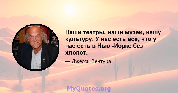 Наши театры, наши музеи, нашу культуру. У нас есть все, что у нас есть в Нью -Йорке без хлопот.