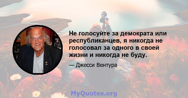 Не голосуйте за демократа или республиканцев, я никогда не голосовал за одного в своей жизни и никогда не буду.