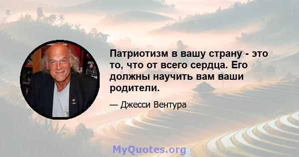 Патриотизм в вашу страну - это то, что от всего сердца. Его должны научить вам ваши родители.