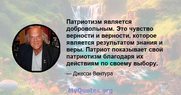 Патриотизм является добровольным. Это чувство верности и верности, которое является результатом знания и веры. Патриот показывает свой патриотизм благодаря их действиям по своему выбору.