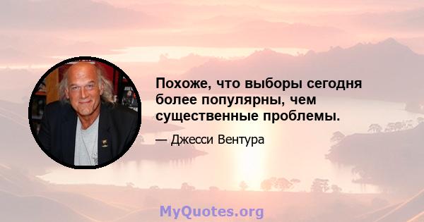 Похоже, что выборы сегодня более популярны, чем существенные проблемы.