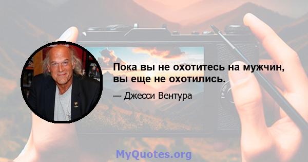 Пока вы не охотитесь на мужчин, вы еще не охотились.