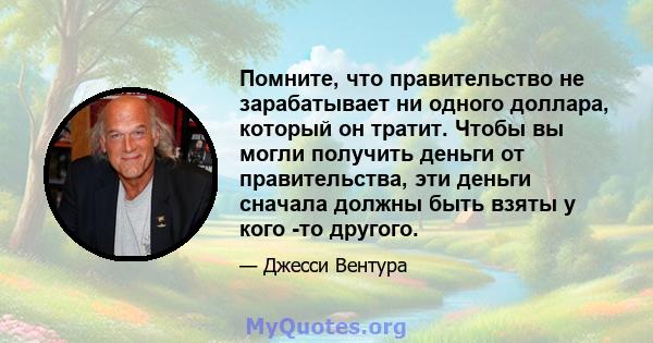 Помните, что правительство не зарабатывает ни одного доллара, который он тратит. Чтобы вы могли получить деньги от правительства, эти деньги сначала должны быть взяты у кого -то другого.