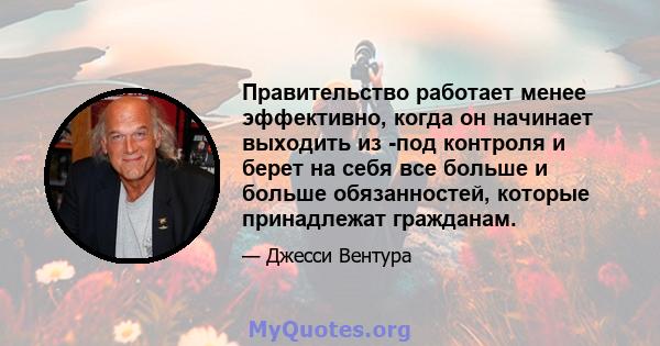 Правительство работает менее эффективно, когда он начинает выходить из -под контроля и берет на себя все больше и больше обязанностей, которые принадлежат гражданам.