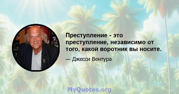 Преступление - это преступление, независимо от того, какой воротник вы носите.