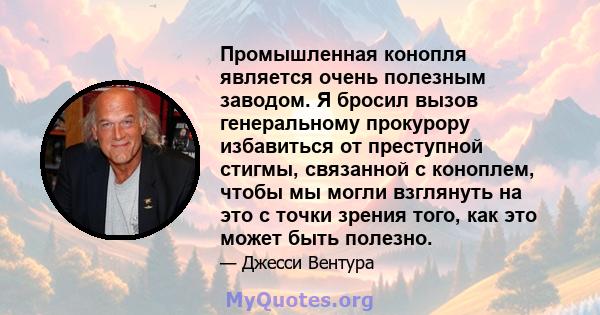 Промышленная конопля является очень полезным заводом. Я бросил вызов генеральному прокурору избавиться от преступной стигмы, связанной с коноплем, чтобы мы могли взглянуть на это с точки зрения того, как это может быть