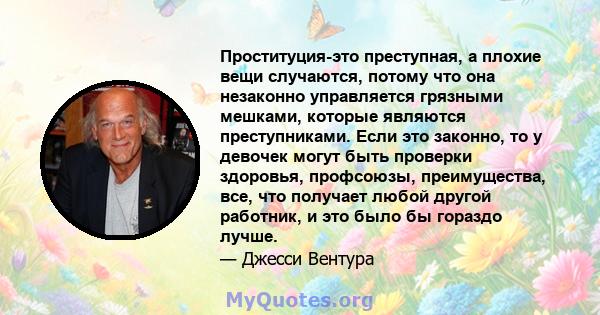 Проституция-это преступная, а плохие вещи случаются, потому что она незаконно управляется грязными мешками, которые являются преступниками. Если это законно, то у девочек могут быть проверки здоровья, профсоюзы,