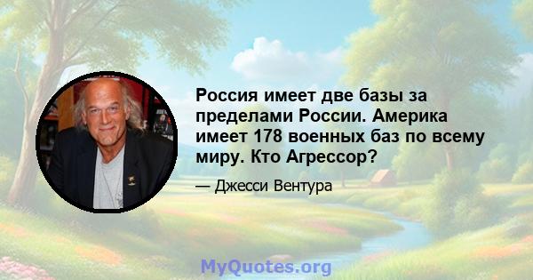 Россия имеет две базы за пределами России. Америка имеет 178 военных баз по всему миру. Кто Агрессор?