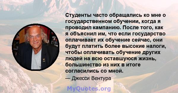 Студенты часто обращались ко мне о государственном обучении, когда я проводил кампанию. После того, как я объяснил им, что если государство оплачивает их обучение сейчас, они будут платить более высокие налоги, чтобы