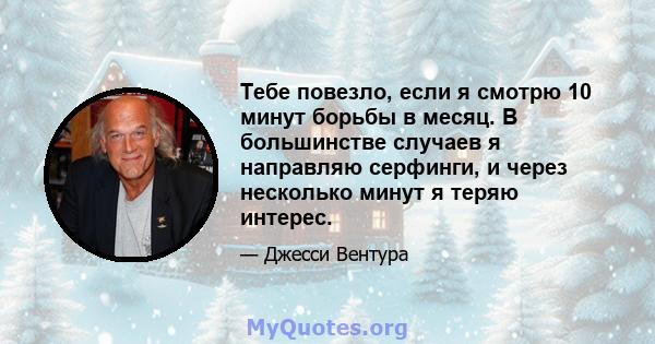 Тебе повезло, если я смотрю 10 минут борьбы в месяц. В большинстве случаев я направляю серфинги, и через несколько минут я теряю интерес.