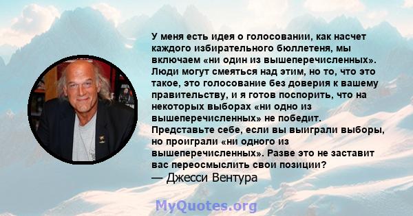 У меня есть идея о голосовании, как насчет каждого избирательного бюллетеня, мы включаем «ни один из вышеперечисленных». Люди могут смеяться над этим, но то, что это такое, это голосование без доверия к вашему