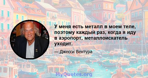 У меня есть металл в моем теле, поэтому каждый раз, когда я иду в аэропорт, металлоискатель уходит.