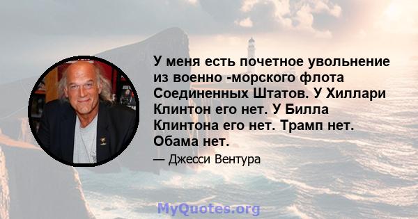 У меня есть почетное увольнение из военно -морского флота Соединенных Штатов. У Хиллари Клинтон его нет. У Билла Клинтона его нет. Трамп нет. Обама нет.