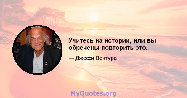 Учитесь на истории, или вы обречены повторить это.