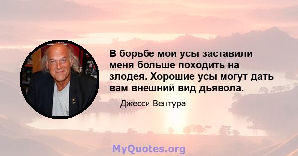 В борьбе мои усы заставили меня больше походить на злодея. Хорошие усы могут дать вам внешний вид дьявола.