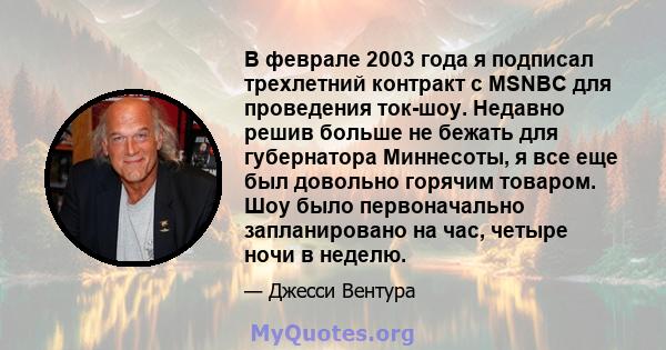 В феврале 2003 года я подписал трехлетний контракт с MSNBC для проведения ток-шоу. Недавно решив больше не бежать для губернатора Миннесоты, я все еще был довольно горячим товаром. Шоу было первоначально запланировано