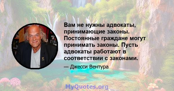 Вам не нужны адвокаты, принимающие законы. Постоянные граждане могут принимать законы. Пусть адвокаты работают в соответствии с законами.