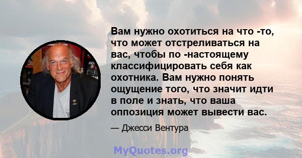 Вам нужно охотиться на что -то, что может отстреливаться на вас, чтобы по -настоящему классифицировать себя как охотника. Вам нужно понять ощущение того, что значит идти в поле и знать, что ваша оппозиция может вывести