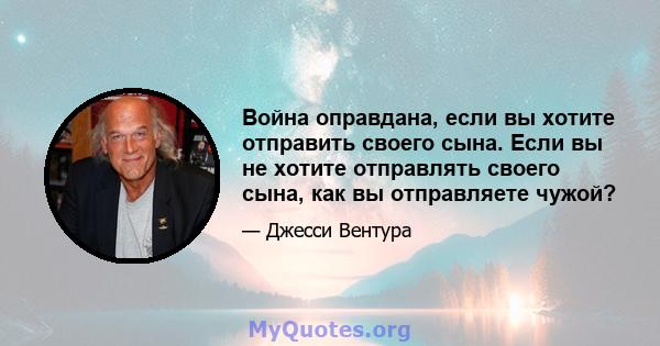 Война оправдана, если вы хотите отправить своего сына. Если вы не хотите отправлять своего сына, как вы отправляете чужой?