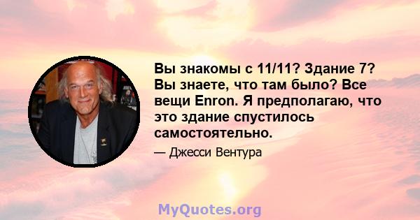 Вы знакомы с 11/11? Здание 7? Вы знаете, что там было? Все вещи Enron. Я предполагаю, что это здание спустилось самостоятельно.