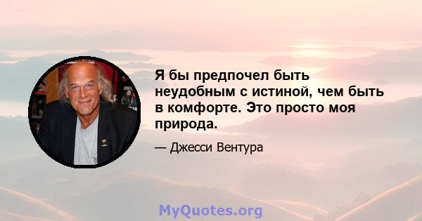 Я бы предпочел быть неудобным с истиной, чем быть в комфорте. Это просто моя природа.