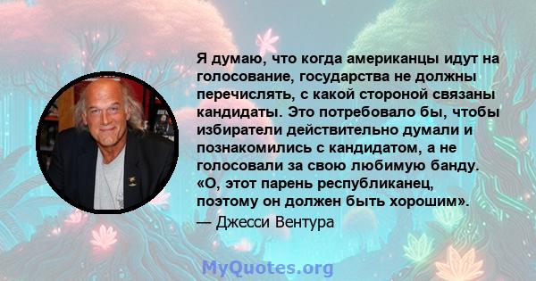 Я думаю, что когда американцы идут на голосование, государства не должны перечислять, с какой стороной связаны кандидаты. Это потребовало бы, чтобы избиратели действительно думали и познакомились с кандидатом, а не