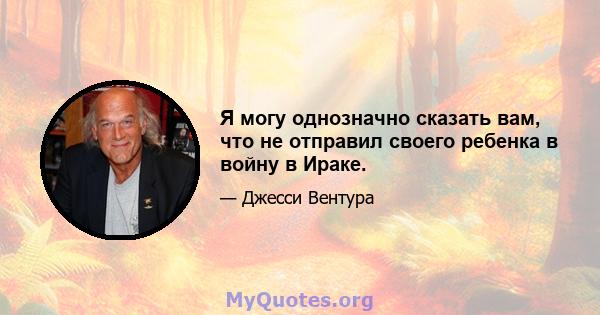 Я могу однозначно сказать вам, что не отправил своего ребенка в войну в Ираке.