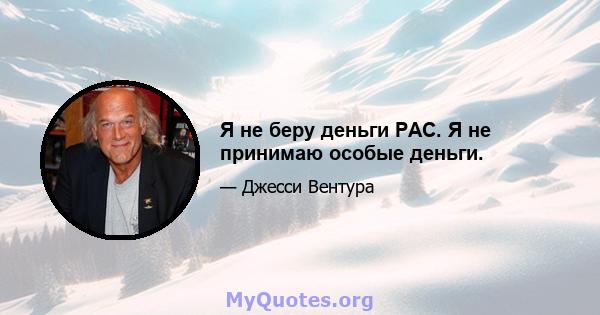 Я не беру деньги PAC. Я не принимаю особые деньги.