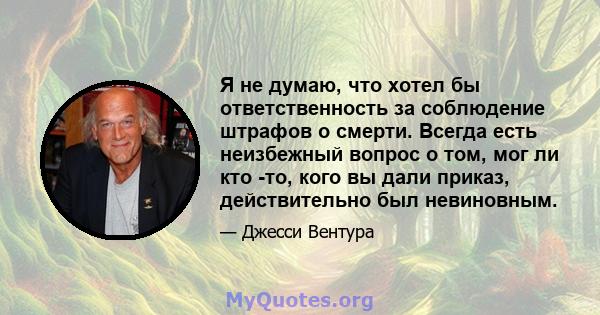 Я не думаю, что хотел бы ответственность за соблюдение штрафов о смерти. Всегда есть неизбежный вопрос о том, мог ли кто -то, кого вы дали приказ, действительно был невиновным.