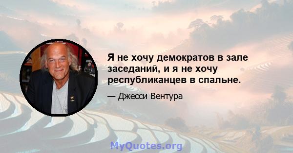 Я не хочу демократов в зале заседаний, и я не хочу республиканцев в спальне.