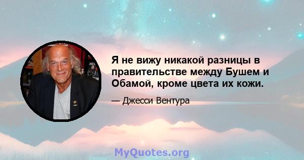 Я не вижу никакой разницы в правительстве между Бушем и Обамой, кроме цвета их кожи.