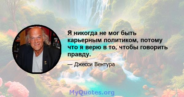 Я никогда не мог быть карьерным политиком, потому что я верю в то, чтобы говорить правду.