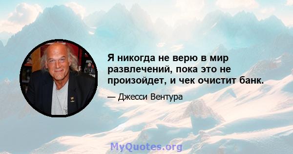 Я никогда не верю в мир развлечений, пока это не произойдет, и чек очистит банк.