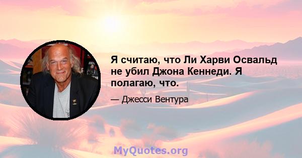 Я считаю, что Ли Харви Освальд не убил Джона Кеннеди. Я полагаю, что.