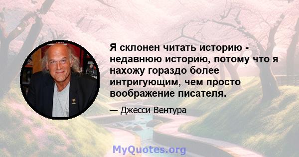 Я склонен читать историю - недавнюю историю, потому что я нахожу гораздо более интригующим, чем просто воображение писателя.