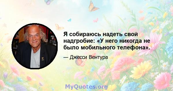 Я собираюсь надеть свой надгробие: «У него никогда не было мобильного телефона».